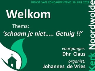 Welkom
Thema:
‘schaam je niet….. Getuig !!’
voorganger:
Dhr Claus
organist:
Johannes de Vries
DIENST VAN ZONDAGOCHTEND 10 JULI 2022
 
