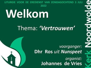 Welkom
Thema: ‘Vertrouwen’
voorganger:
Dhr Ros uit Nunspeet
organist:
Johannes de Vries
LITURGIE VOOR DE EREDIENST VAN ZONDAGOCHTEND 3 JULI
2022
 