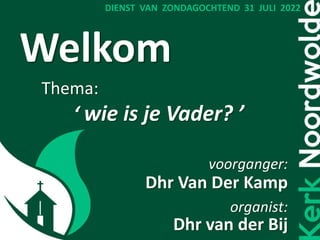 Welkom
Thema:
‘ wie is je Vader? ’
voorganger:
Dhr Van Der Kamp
organist:
Dhr van der Bij
DIENST VAN ZONDAGOCHTEND 31 JULI 2022
 