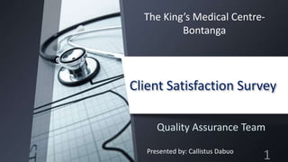 Client Satisfaction Survey
Quality Assurance Team
Presented by: Callistus Dabuo
The King’s Medical Centre-
Bontanga
1
 