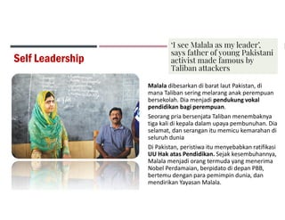 Self Leadership
Malala dibesarkan di barat laut Pakistan, di
mana Taliban sering melarang anak perempuan
bersekolah. Dia m...