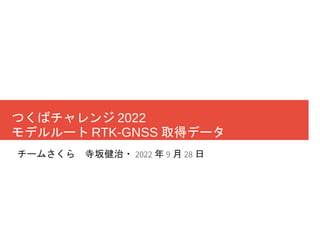 つくばチャレンジ 2022
モデルルート RTK-GNSS 取得データ
チームさくら 寺坂健治・ 2022 年 9 月 28 日
 