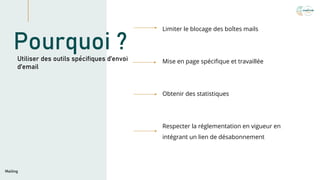 Limiter le blocage des boîtes mails
Mise en page spécifique et travaillée
Obtenir des statistiques
Respecter la réglementation en vigueur en
intégrant un lien de désabonnement
Mailing
Pourquoi ?
Utiliser des outils spécifiques d’envoi
d’email
 