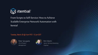©2022 Itential Confidential and Proprietary
From Scripts to Self-Service: How to Achieve
Scalable EnterpriseNetworkAutomationwith
Itential
Tuesday, March 29 @ 9 am PST / 12 pm EST
Peter Sprygada
VP of Product
Management
Rich Martin
Senior Technical Marketing
Engineer
 