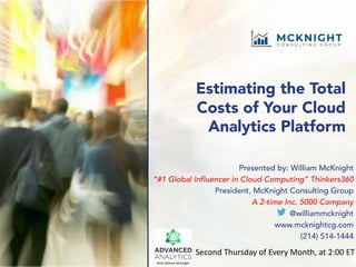 Estimating the Total
Costs of Your Cloud
Analytics Platform
Presented by: William McKnight
“#1 Global Influencer in Cloud Computing” Thinkers360
President, McKnight Consulting Group
A 2-time Inc. 5000 Company
@williammcknight
www.mcknightcg.com
(214) 514-1444
Second Thursday of Every Month, at 2:00 ET
With William McKnight
 