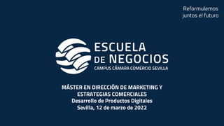 MÁSTER EN DIRECCIÓN DE MARKETING Y
ESTRATEGIAS COMERCIALES
Desarrollo de Productos Digitales
Sevilla, 12 de marzo de 2022
Reformulemos
juntos el futuro
 