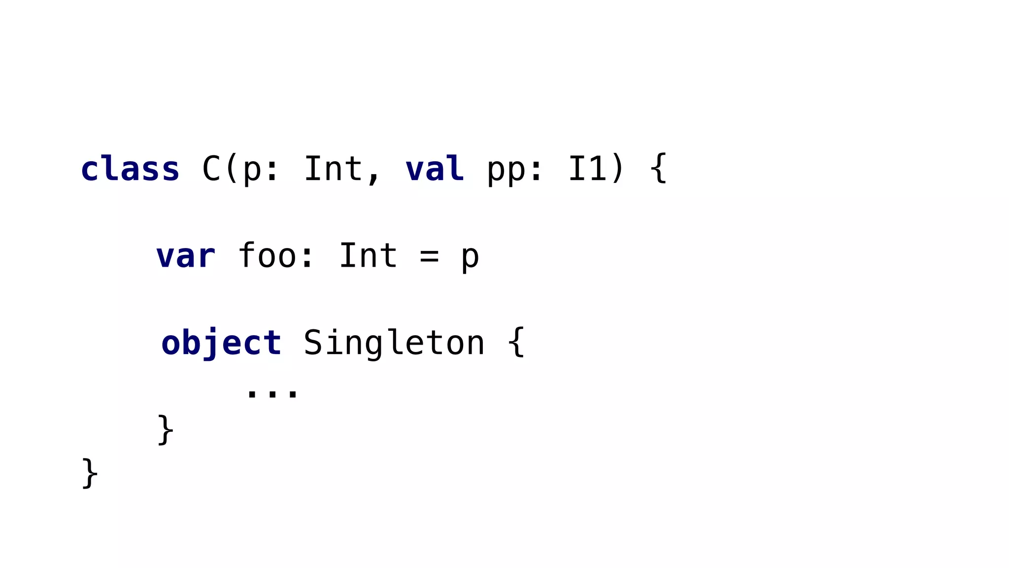 class C(p: Int, val pp: I1) {
var foo: Int = p
object Singleton {
...
}
}
 