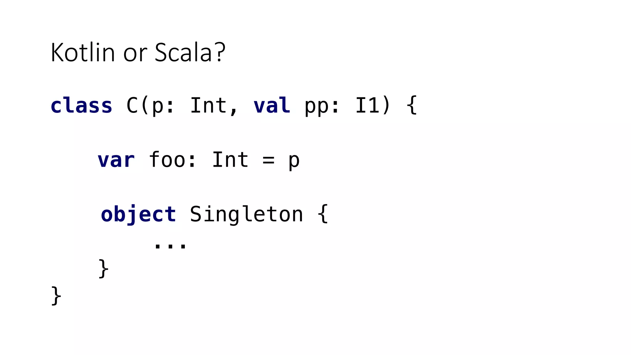 Kotlin or Scala?
class C(p: Int, val pp: I1) {
var foo: Int = p
object Singleton {
...
}
}
 