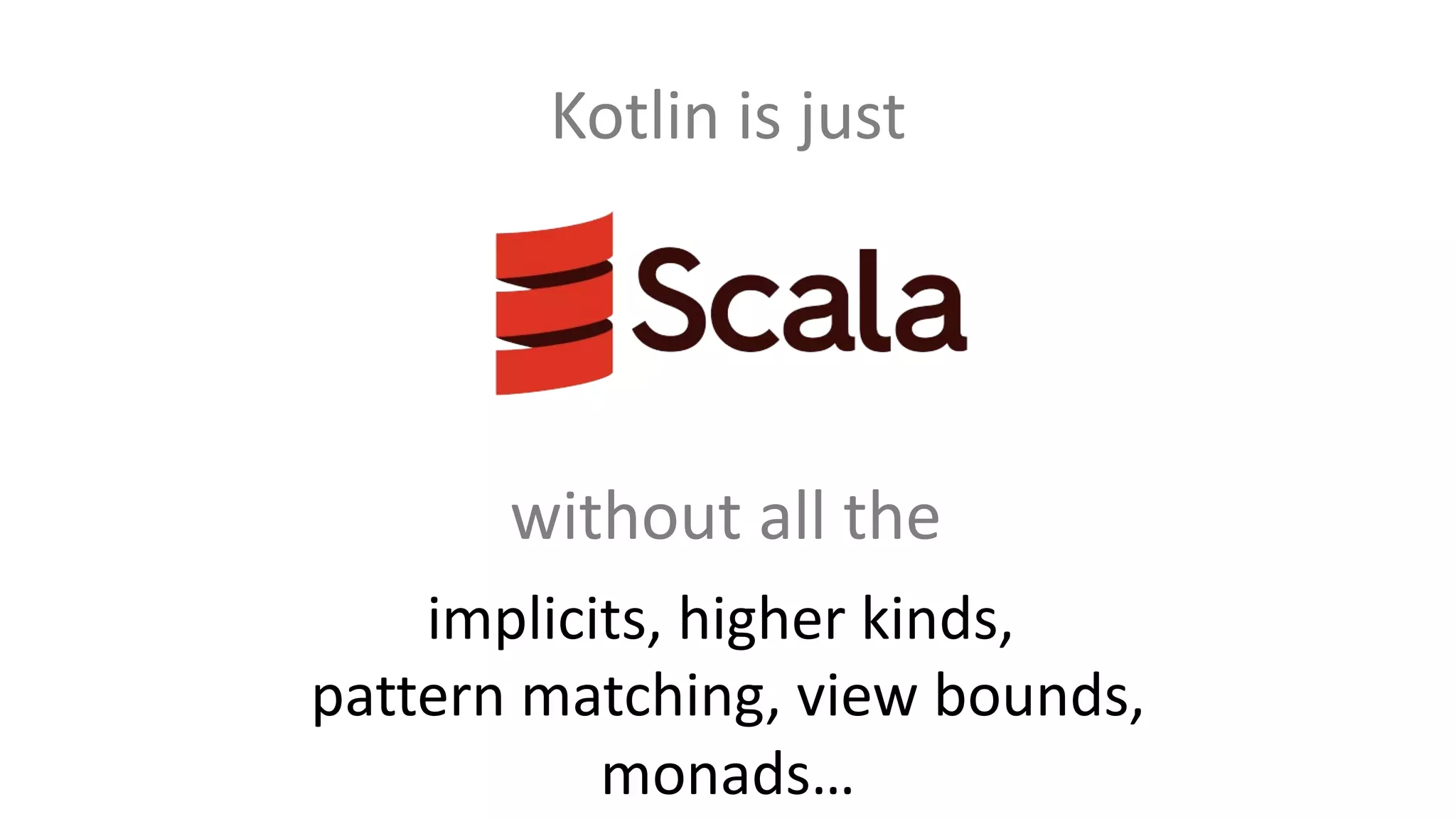 without all the
implicits, higher kinds,
pattern matching, view bounds,
monads…
Kotlin is just
 