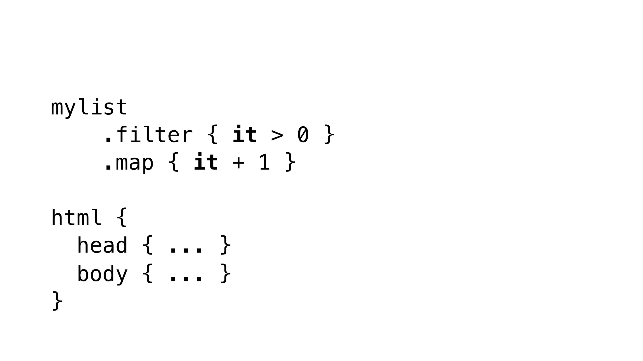 mylist
.filter { it > 0 }
.map { it + 1 }
html {
head { ... }
body { ... }
}
 
