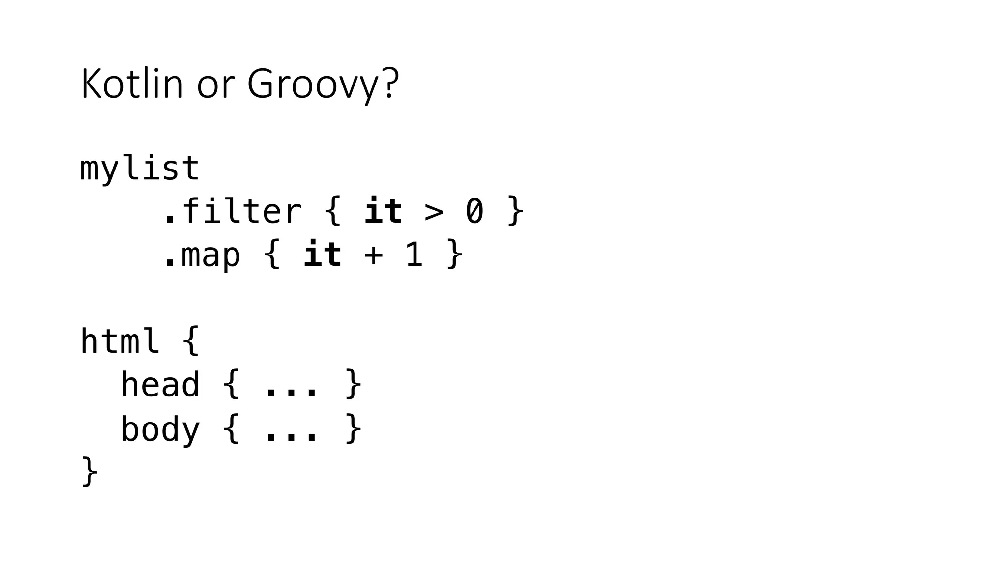 Kotlin or Groovy?
mylist
.filter { it > 0 }
.map { it + 1 }
html {
head { ... }
body { ... }
}
 