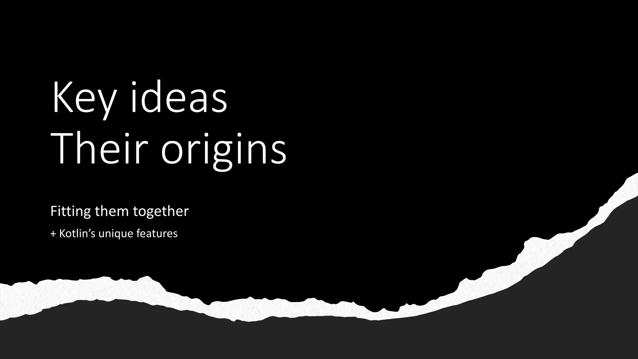 Key ideas
Their origins
Fitting them together
+ Kotlin’s unique features
 