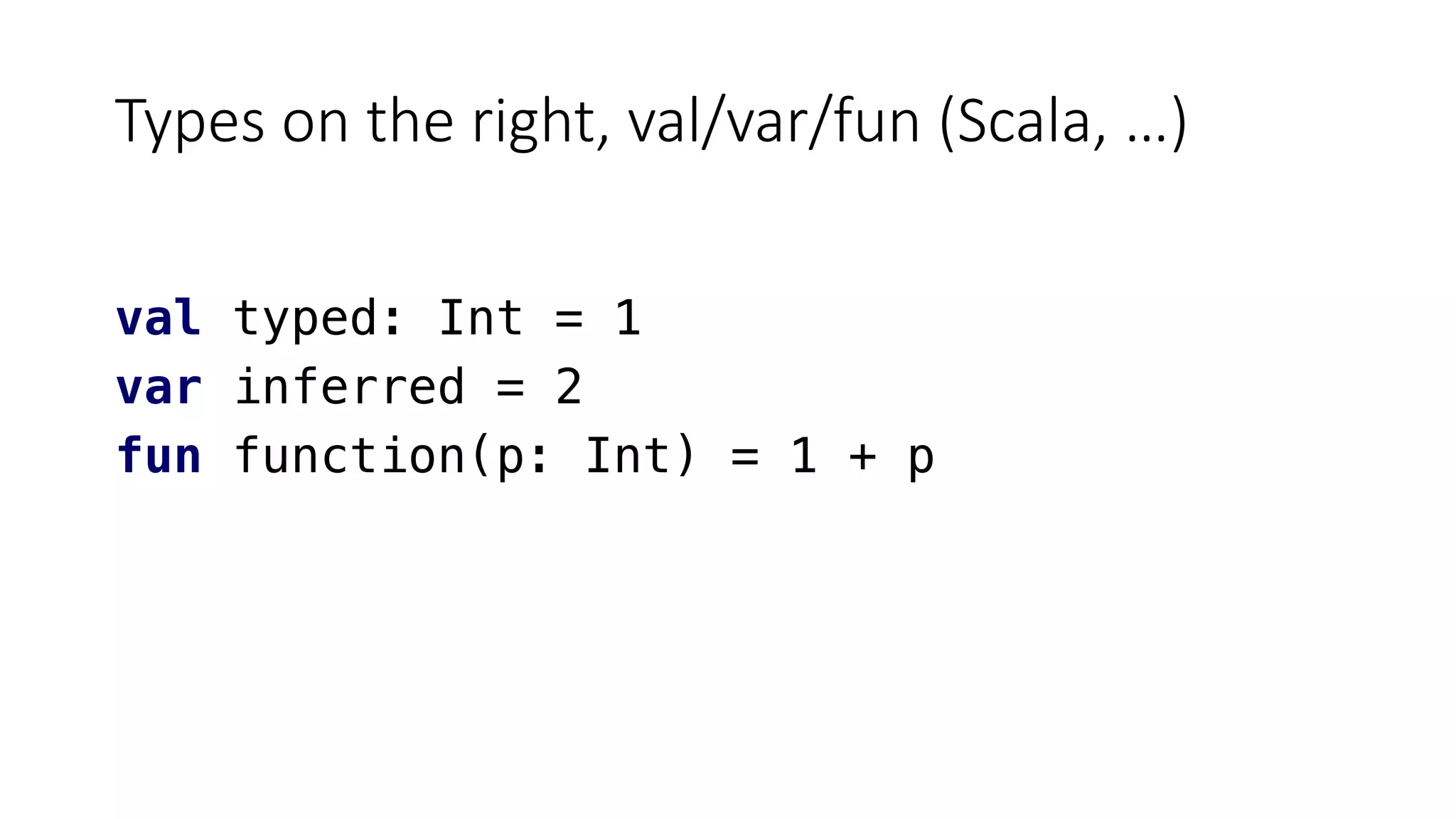 Types on the right, val/var/fun (Scala, …)
val typed: Int = 1
var inferred = 2
fun function(p: Int) = 1 + p
 