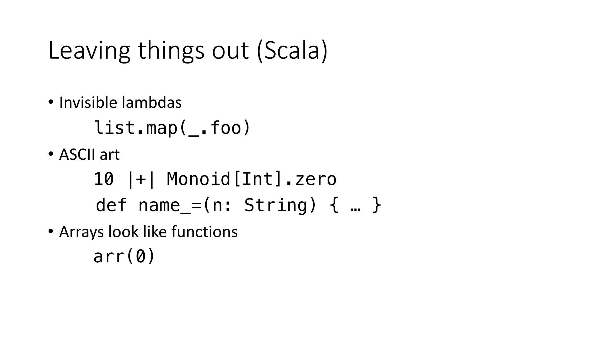 Leaving things out (Scala)
• Invisible lambdas
list.map(_.foo)
• ASCII art
10 |+| Monoid[Int].zero
def name_=(n: String) { … }
• Arrays look like functions
arr(0)
 