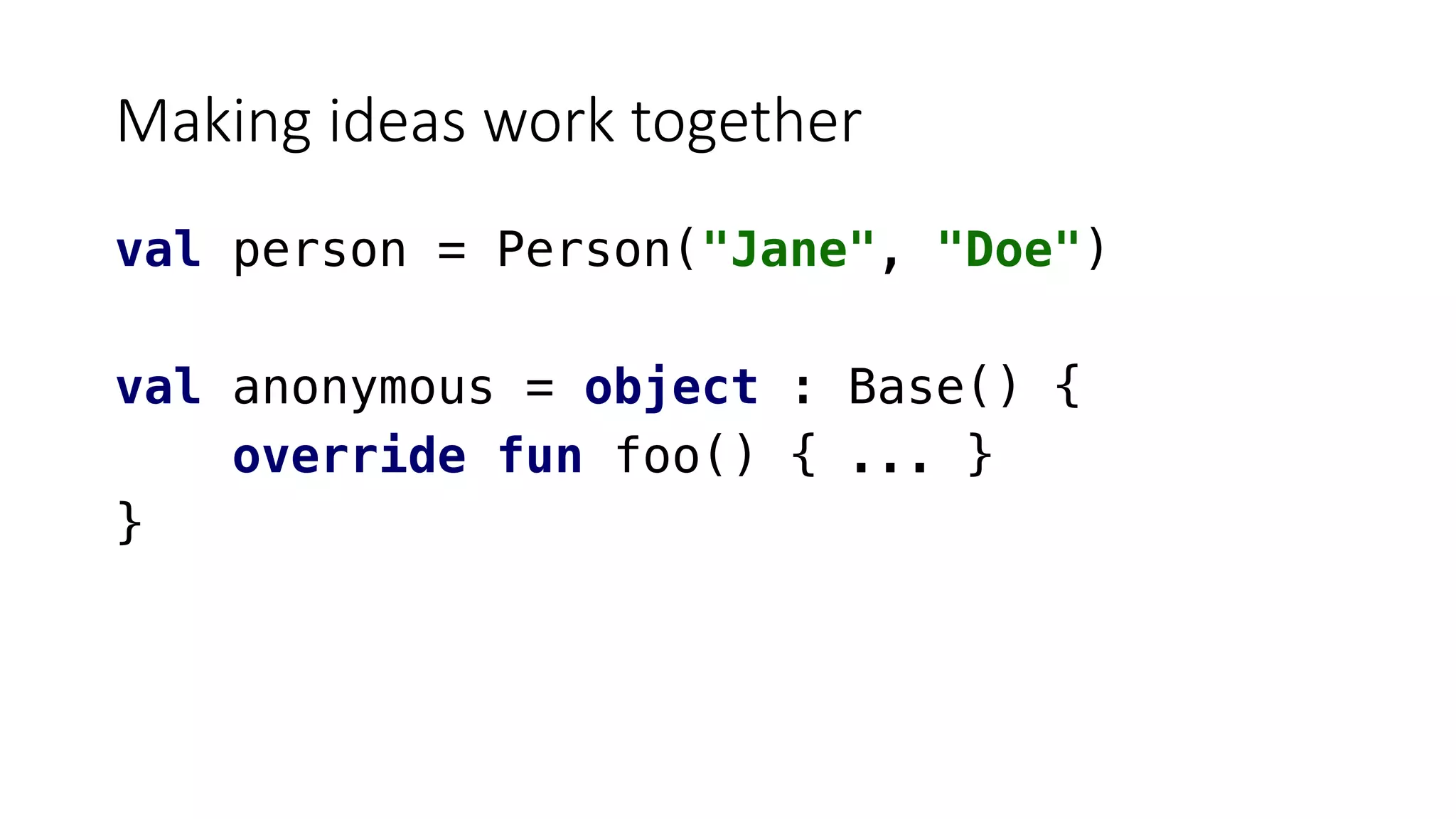 Making ideas work together
val person = Person("Jane", "Doe")
val anonymous = object : Base() {
override fun foo() { ... }
}
 