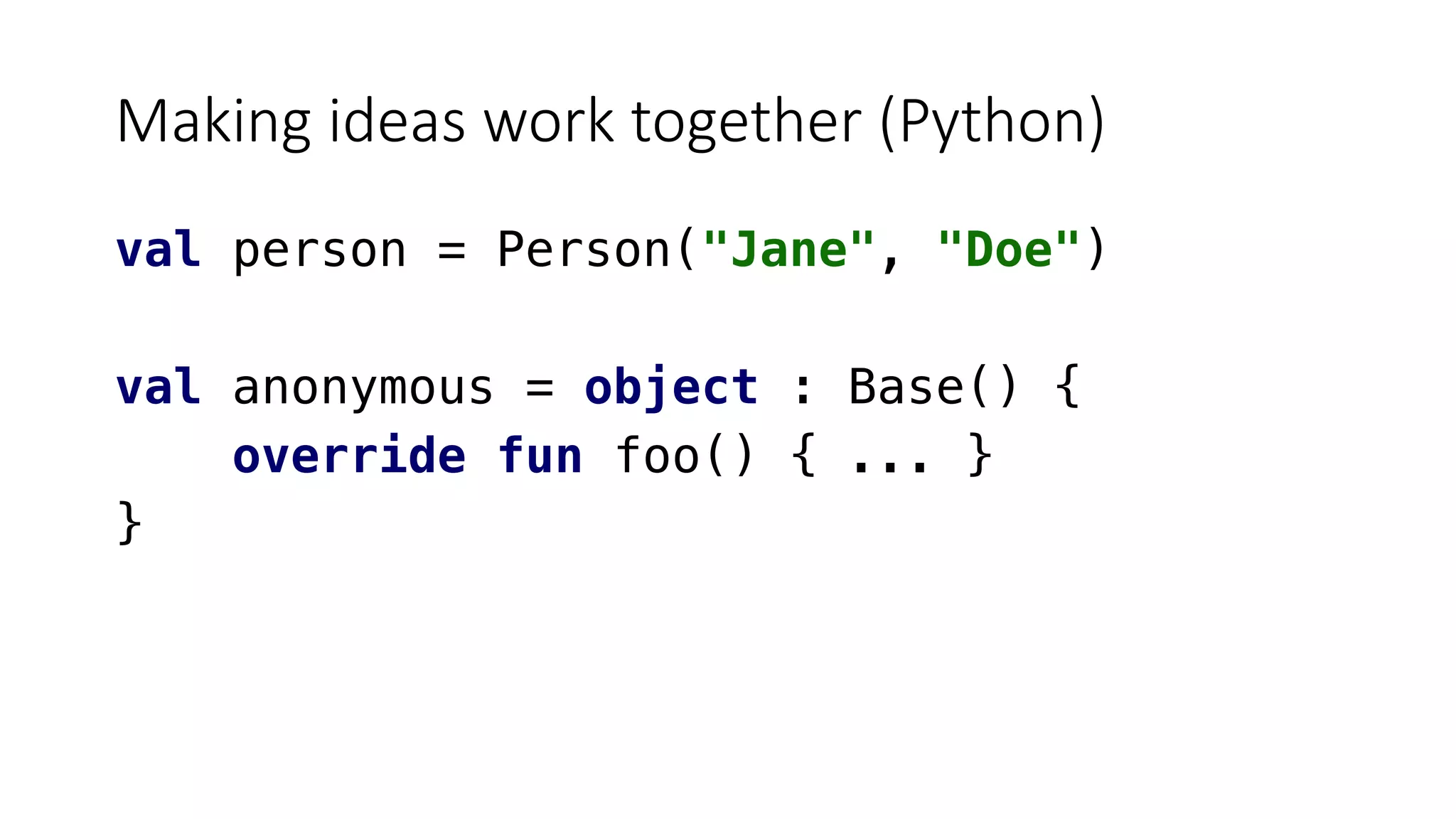 Making ideas work together (Python)
val person = Person("Jane", "Doe")
val anonymous = object : Base() {
override fun foo() { ... }
}
 