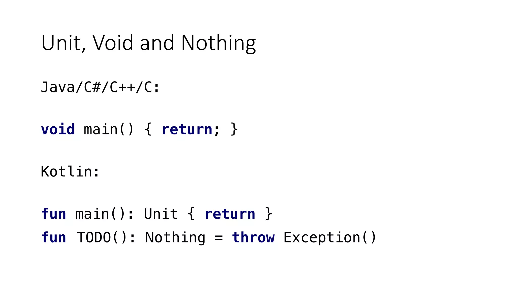 Unit, Void and Nothing
Java/C#/C++/C:
void main() { return; }
Kotlin:
fun main(): Unit { return }
fun TODO(): Nothing = throw Exception()
 