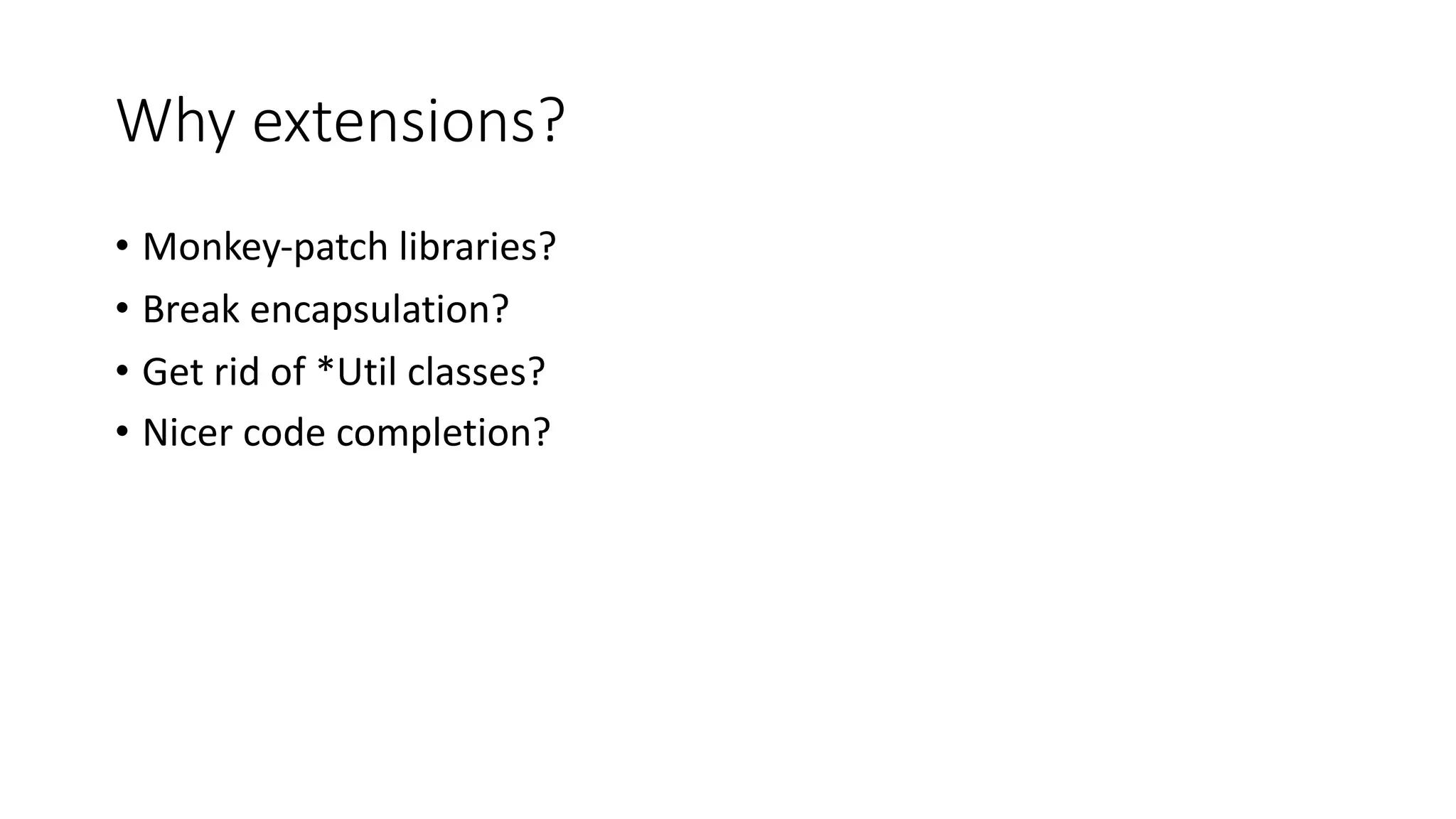 Why extensions?
• Monkey-patch libraries?
• Break encapsulation?
• Get rid of *Util classes?
• Nicer code completion?
 
