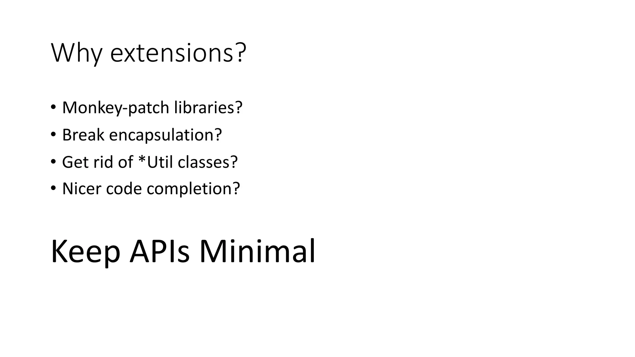 Why extensions?
• Monkey-patch libraries?
• Break encapsulation?
• Get rid of *Util classes?
• Nicer code completion?
Keep APIs Minimal
 