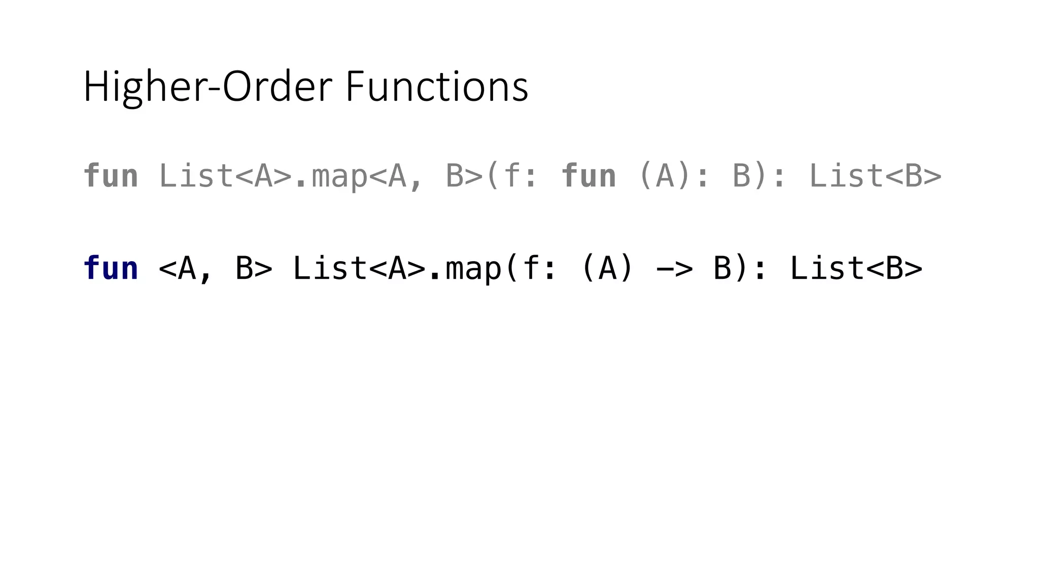 Higher-Order Functions
fun List<A>.map<A, B>(f: fun (A): B): List<B>
fun <A, B> List<A>.map(f: (A) -> B): List<B>
 