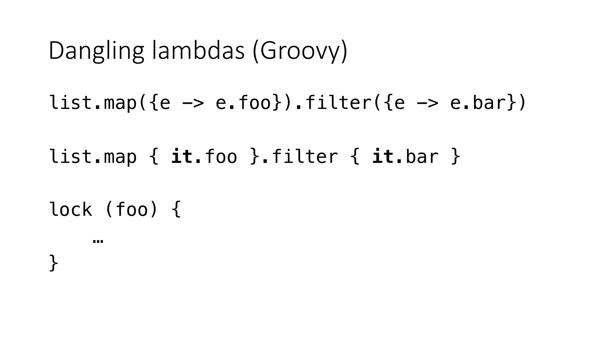 Dangling lambdas (Groovy)
list.map({e -> e.foo}).filter({e -> e.bar})
list.map { it.foo }.filter { it.bar }
lock (foo) {
…
}
 