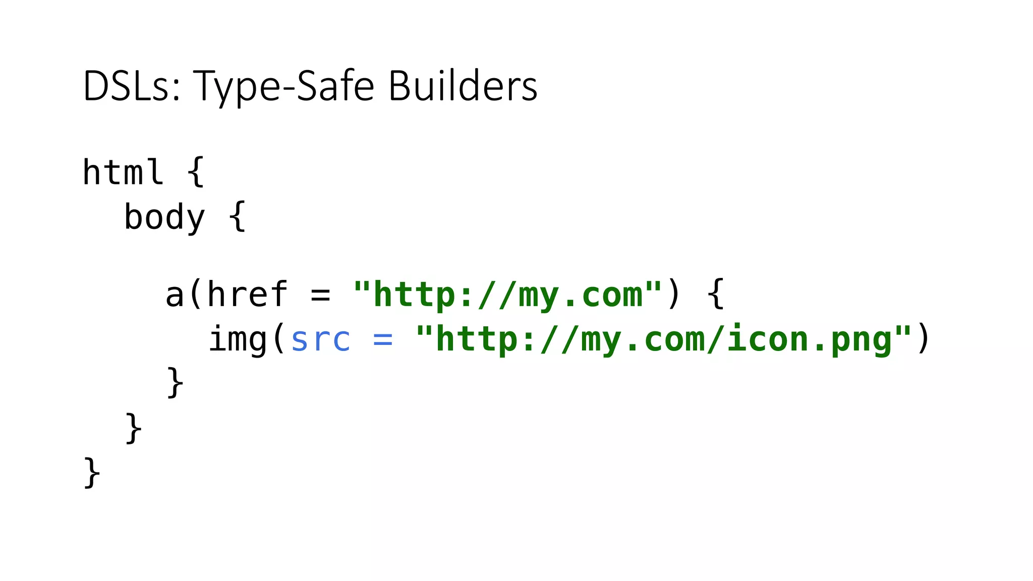 DSLs: Type-Safe Builders
html {
body {
a(href = "http://my.com") {
img(src = "http://my.com/icon.png")
}
}
}
 