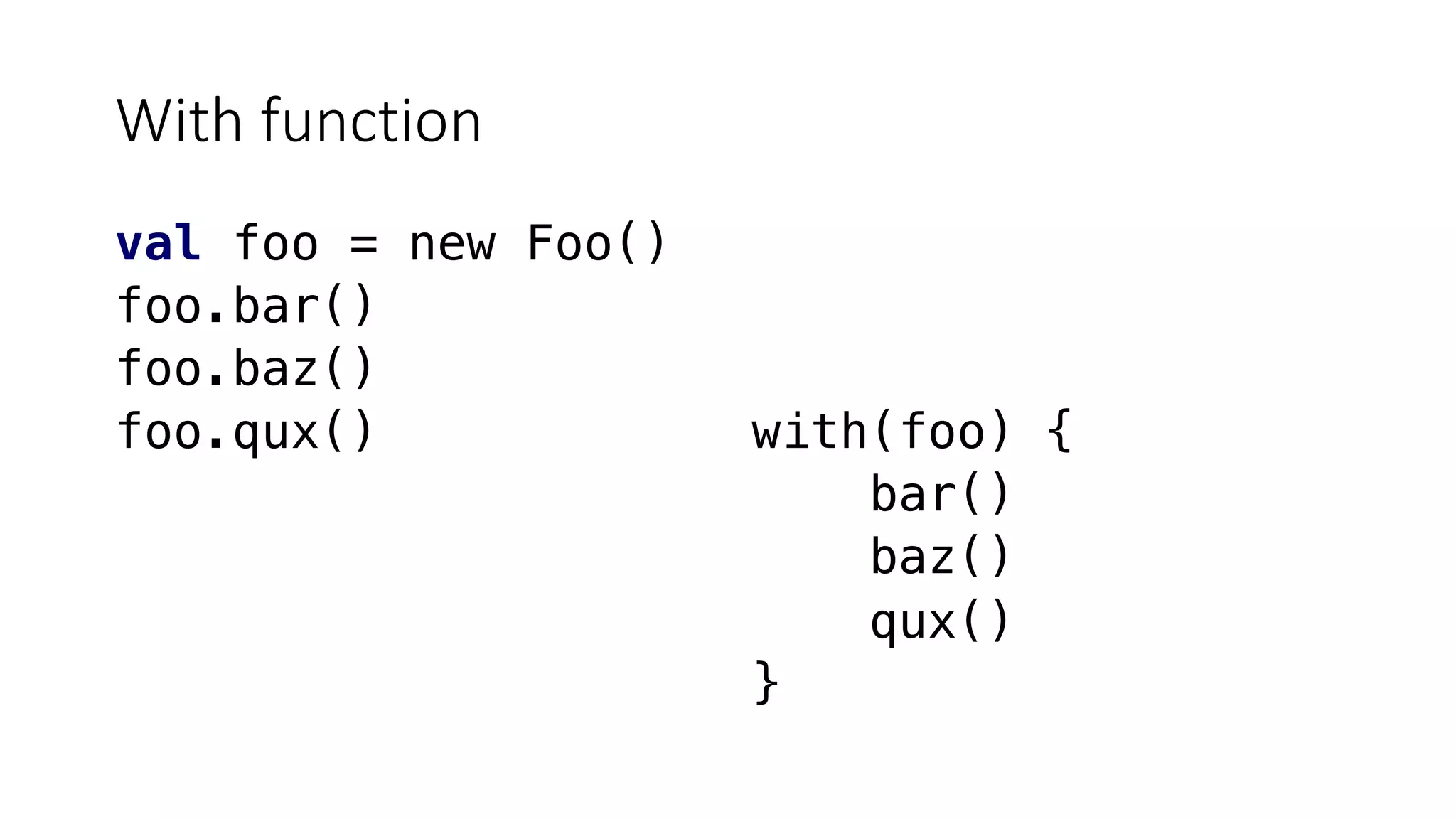 With function
val foo = new Foo()
foo.bar()
foo.baz()
foo.qux() with(foo) {
bar()
baz()
qux()
}
 