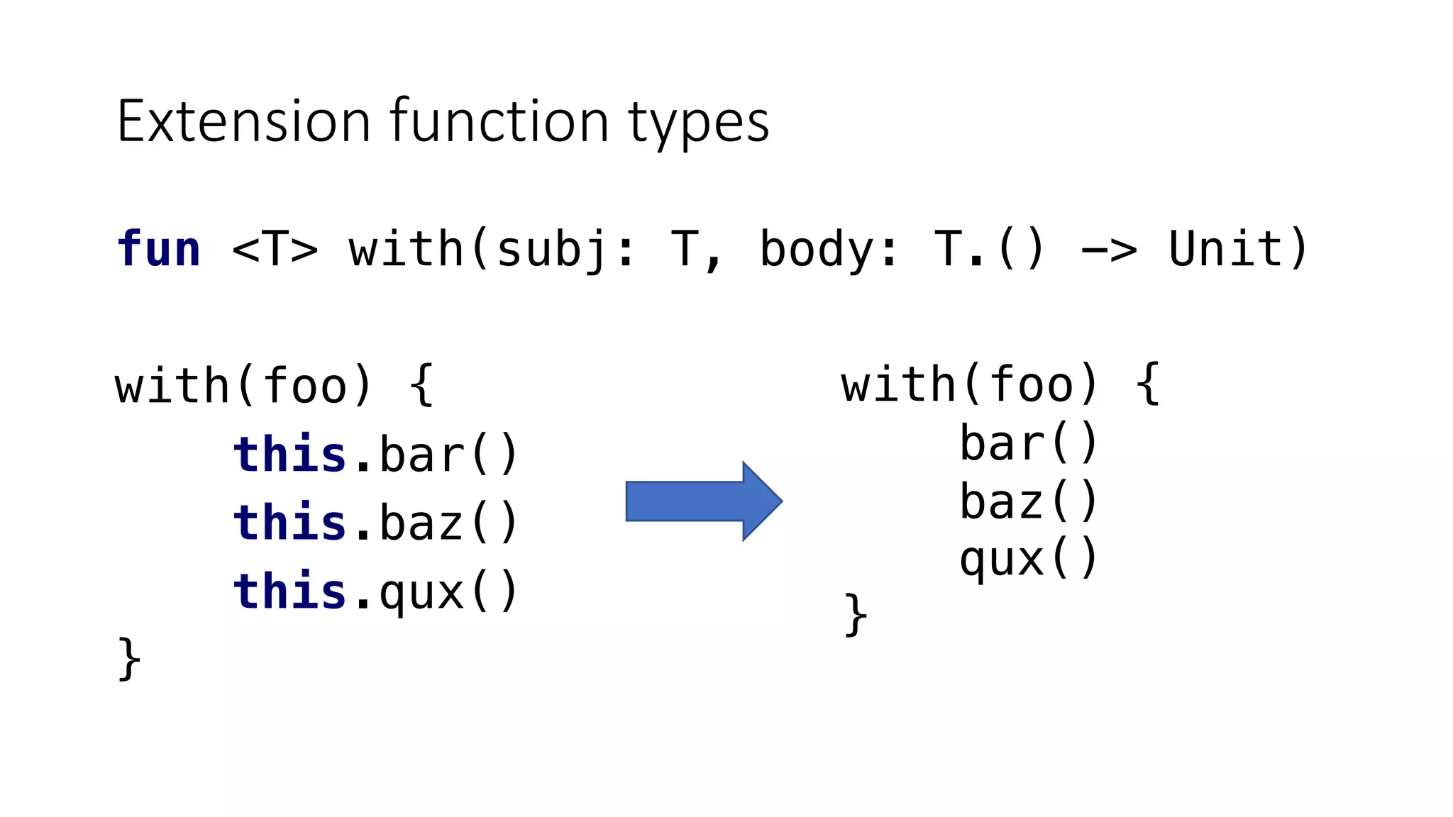 Extension function types
fun <T> with(subj: T, body: T.() -> Unit)
with(foo) {
this.bar()
this.baz()
this.qux()
}
with(foo) {
bar()
baz()
qux()
}
 