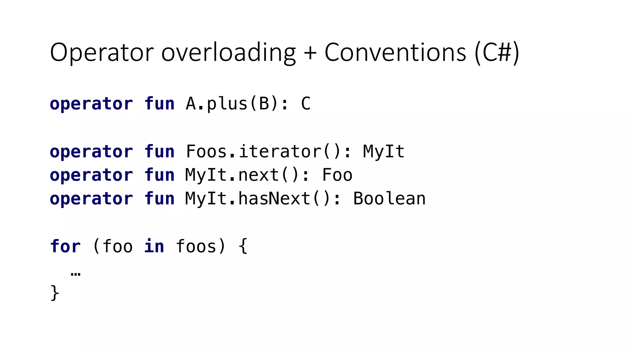 Operator overloading + Conventions (C#)
operator fun A.plus(B): C
operator fun Foos.iterator(): MyIt
operator fun MyIt.next(): Foo
operator fun MyIt.hasNext(): Boolean
for (foo in foos) {
…
}
 