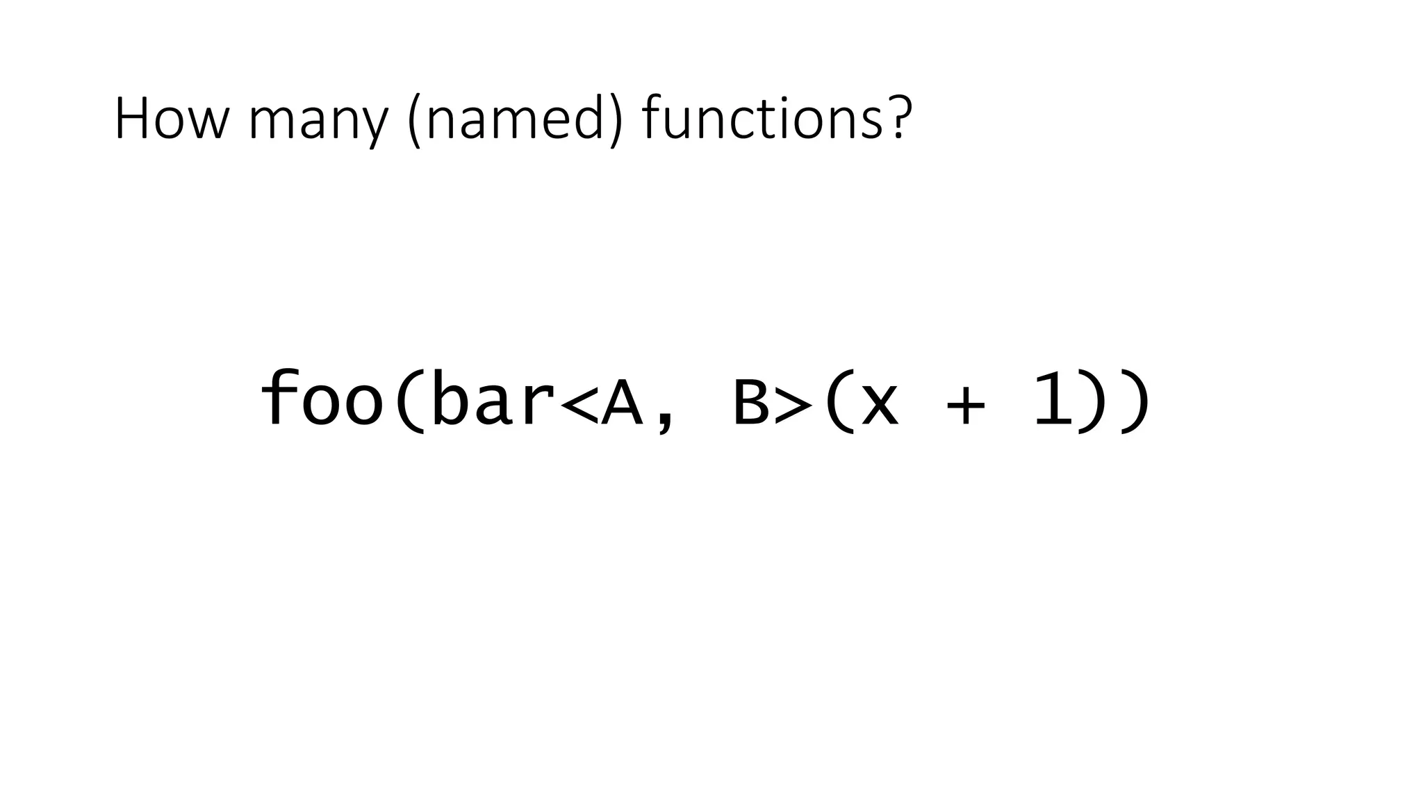foo(bar<A, B>(x + 1))
How many (named) functions?
 