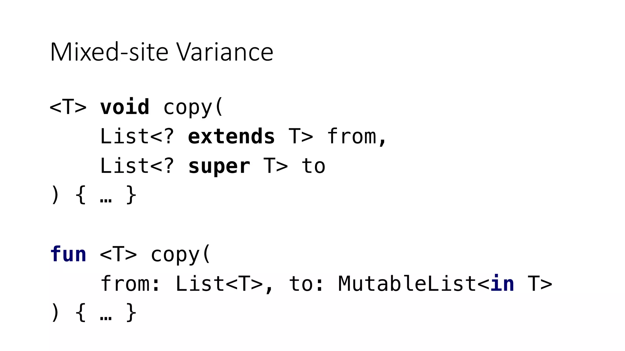 Mixed-site Variance
<T> void copy(
List<? extends T> from,
List<? super T> to
) { … }
fun <T> copy(
from: List<T>, to: MutableList<in T>
) { … }
 