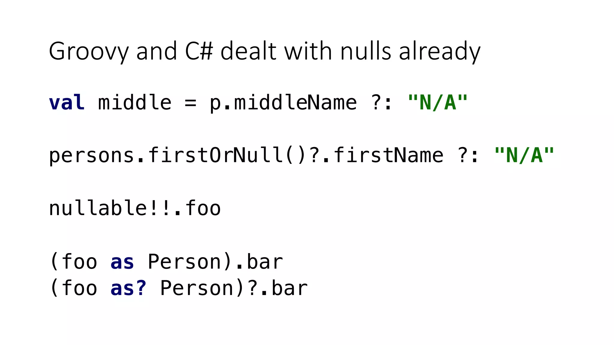 Groovy and C# dealt with nulls already
val middle = p.middleName ?: "N/A"
persons.firstOrNull()?.firstName ?: "N/A"
nullable!!.foo
(foo as Person).bar
(foo as? Person)?.bar
 