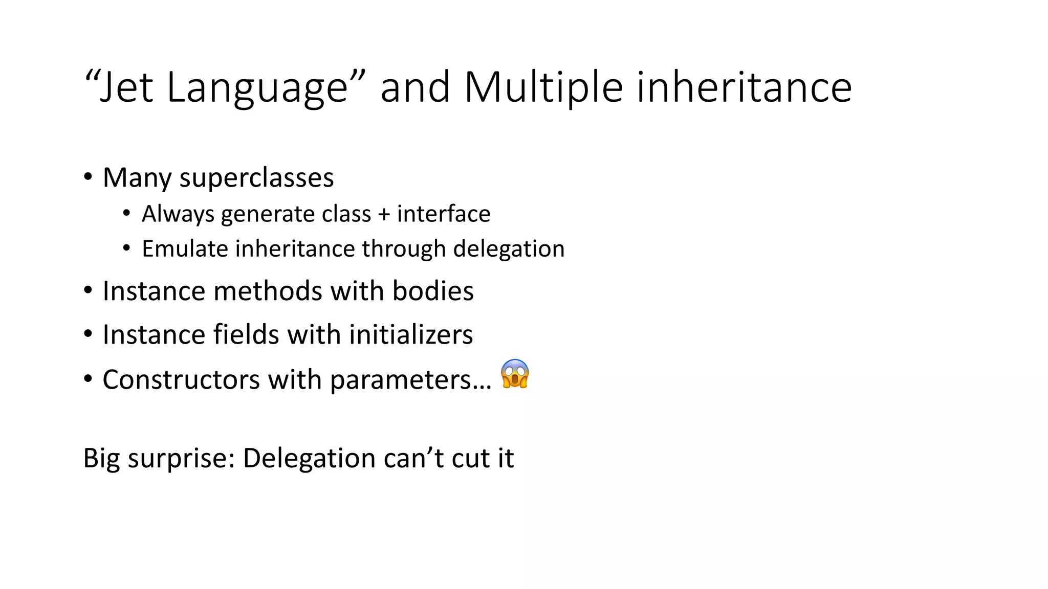 “Jet Language” and Multiple inheritance
• Many superclasses
• Always generate class + interface
• Emulate inheritance through delegation
• Instance methods with bodies
• Instance fields with initializers
• Constructors with parameters… 😱
Big surprise: Delegation can’t cut it
 