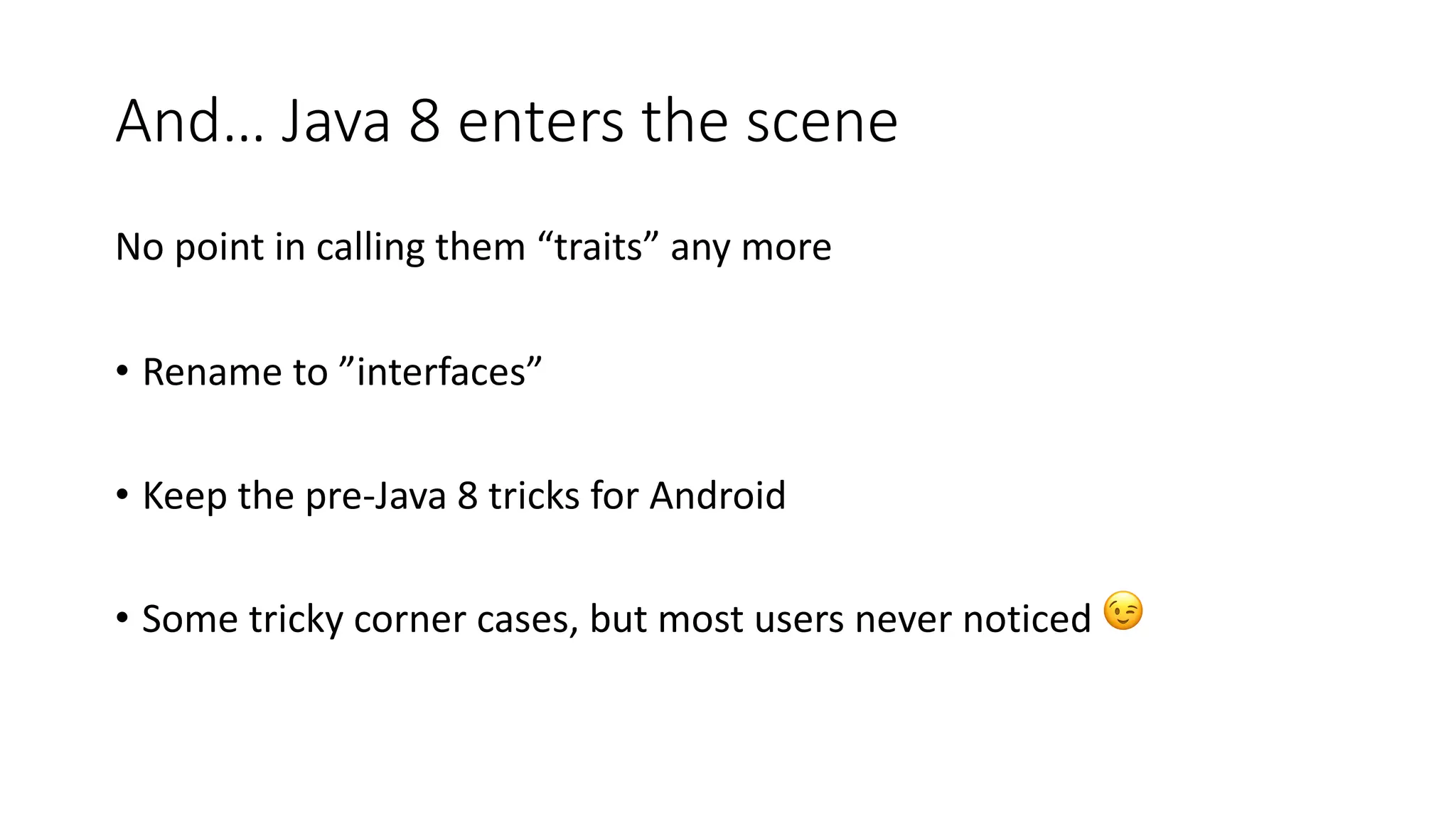And… Java 8 enters the scene
No point in calling them “traits” any more
• Rename to ”interfaces”
• Keep the pre-Java 8 tricks for Android
• Some tricky corner cases, but most users never noticed 😉
 