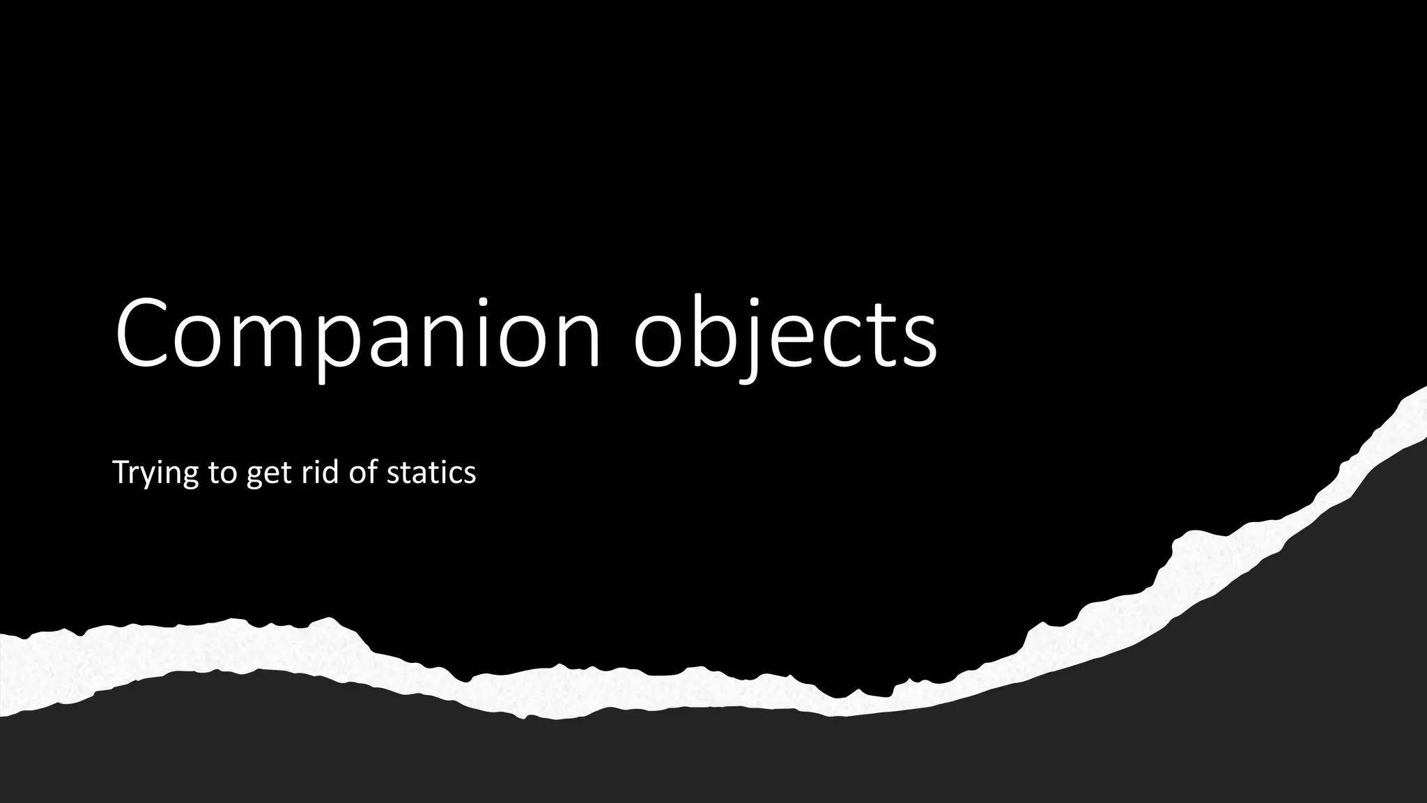 Companion objects
Trying to get rid of statics
 