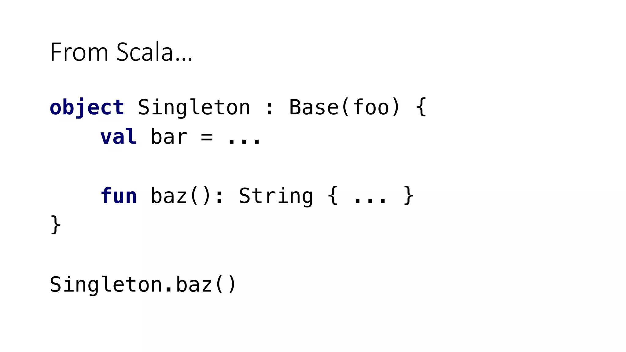From Scala…
object Singleton : Base(foo) {
val bar = ...
fun baz(): String { ... }
}
Singleton.baz()
 