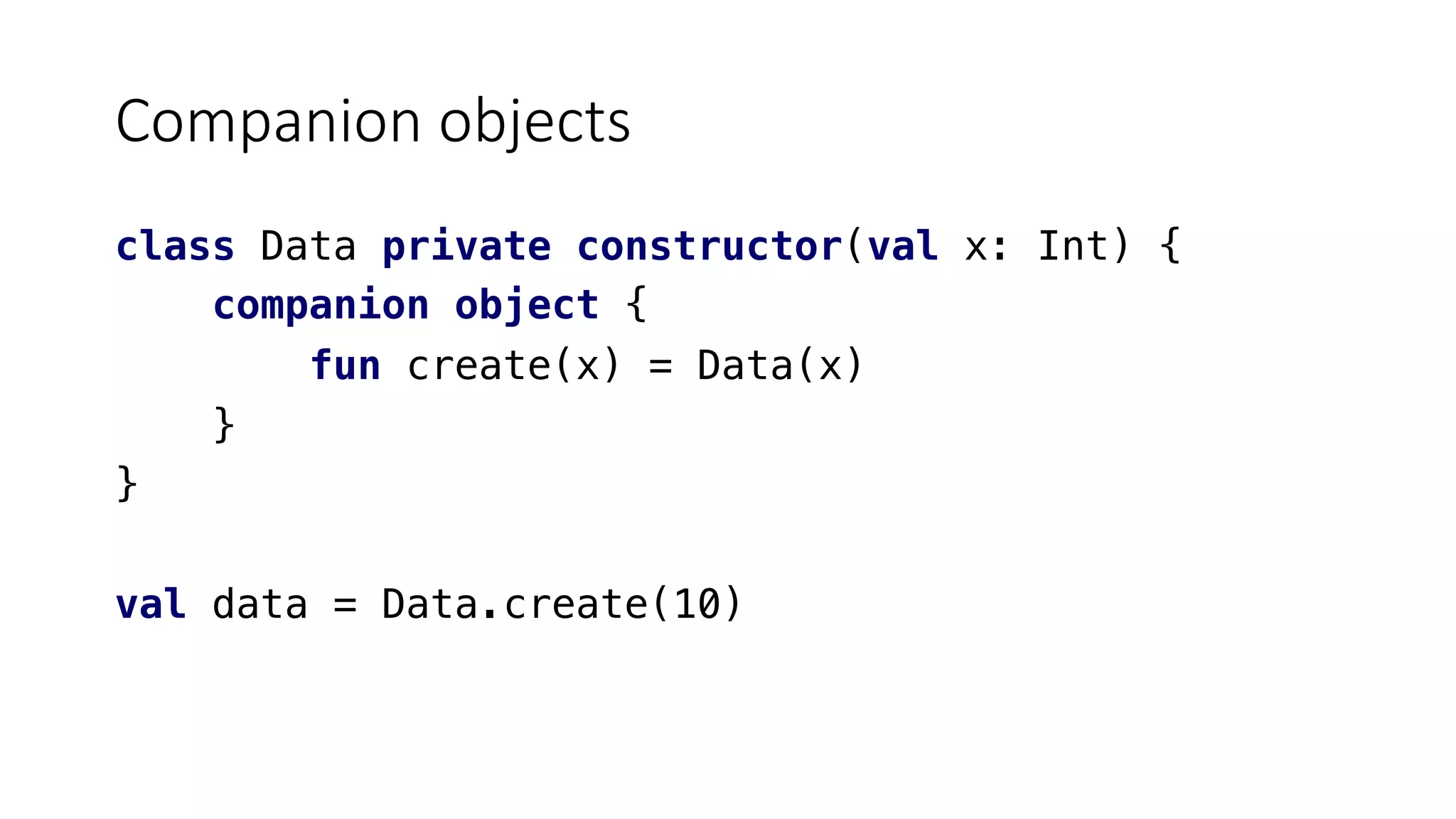 Companion objects
class Data private constructor(val x: Int) {
companion object {
fun create(x) = Data(x)
}
}
val data = Data.create(10)
 