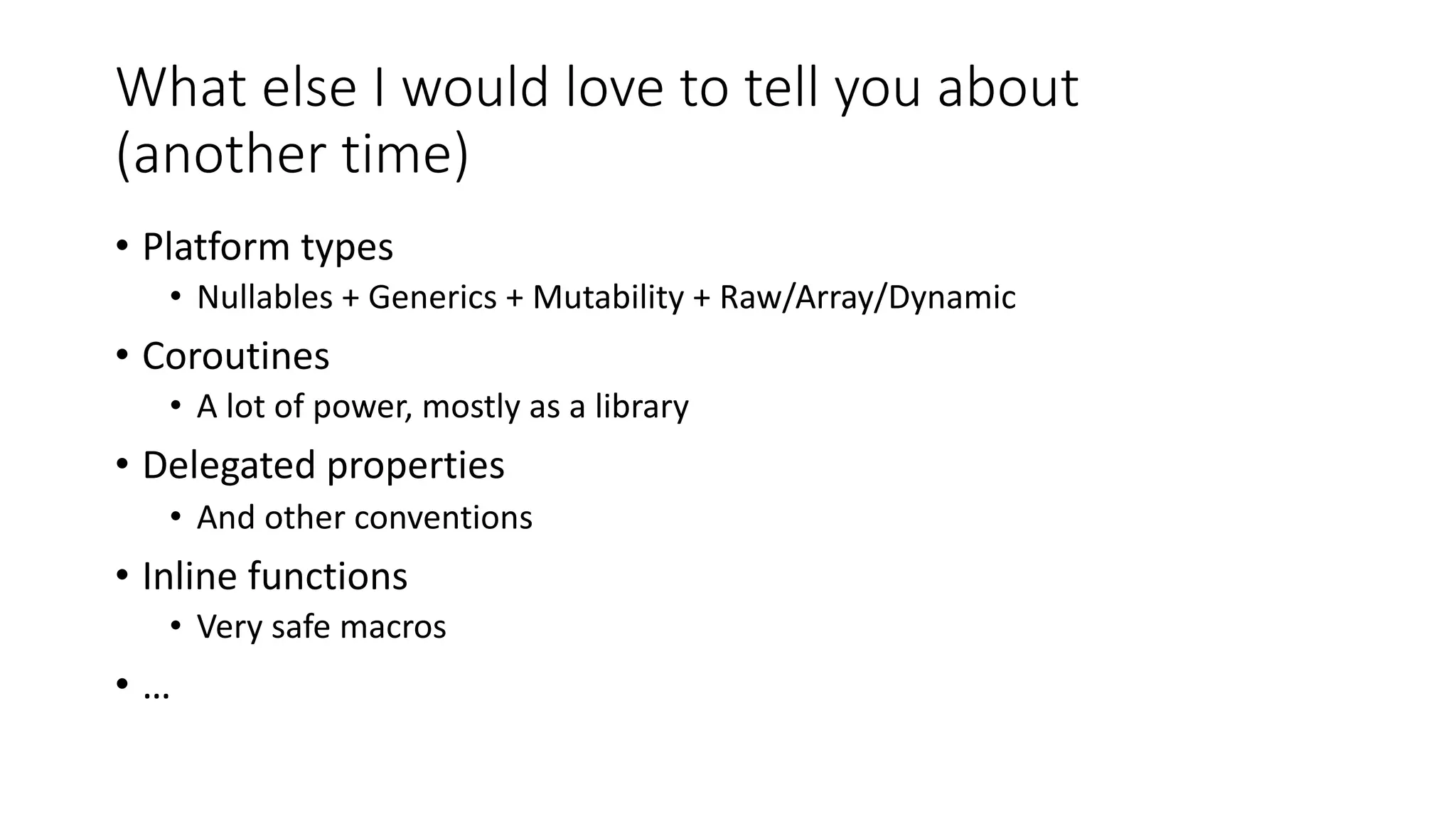 What else I would love to tell you about
(another time)
• Platform types
• Nullables + Generics + Mutability + Raw/Array/Dynamic
• Coroutines
• A lot of power, mostly as a library
• Delegated properties
• And other conventions
• Inline functions
• Very safe macros
• …
 
