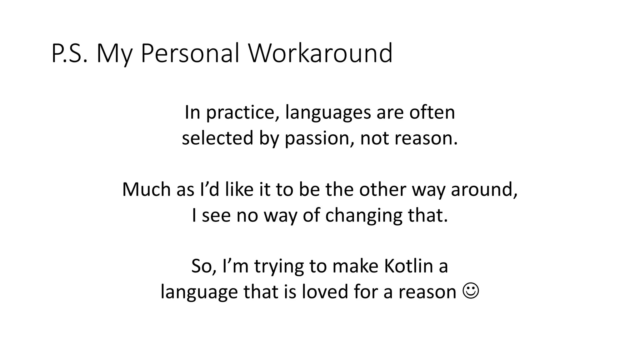 P.S. My Personal Workaround
In practice, languages are often
selected by passion, not reason.
Much as I’d like it to be the other way around,
I see no way of changing that.
So, I’m trying to make Kotlin a
language that is loved for a reason J
 