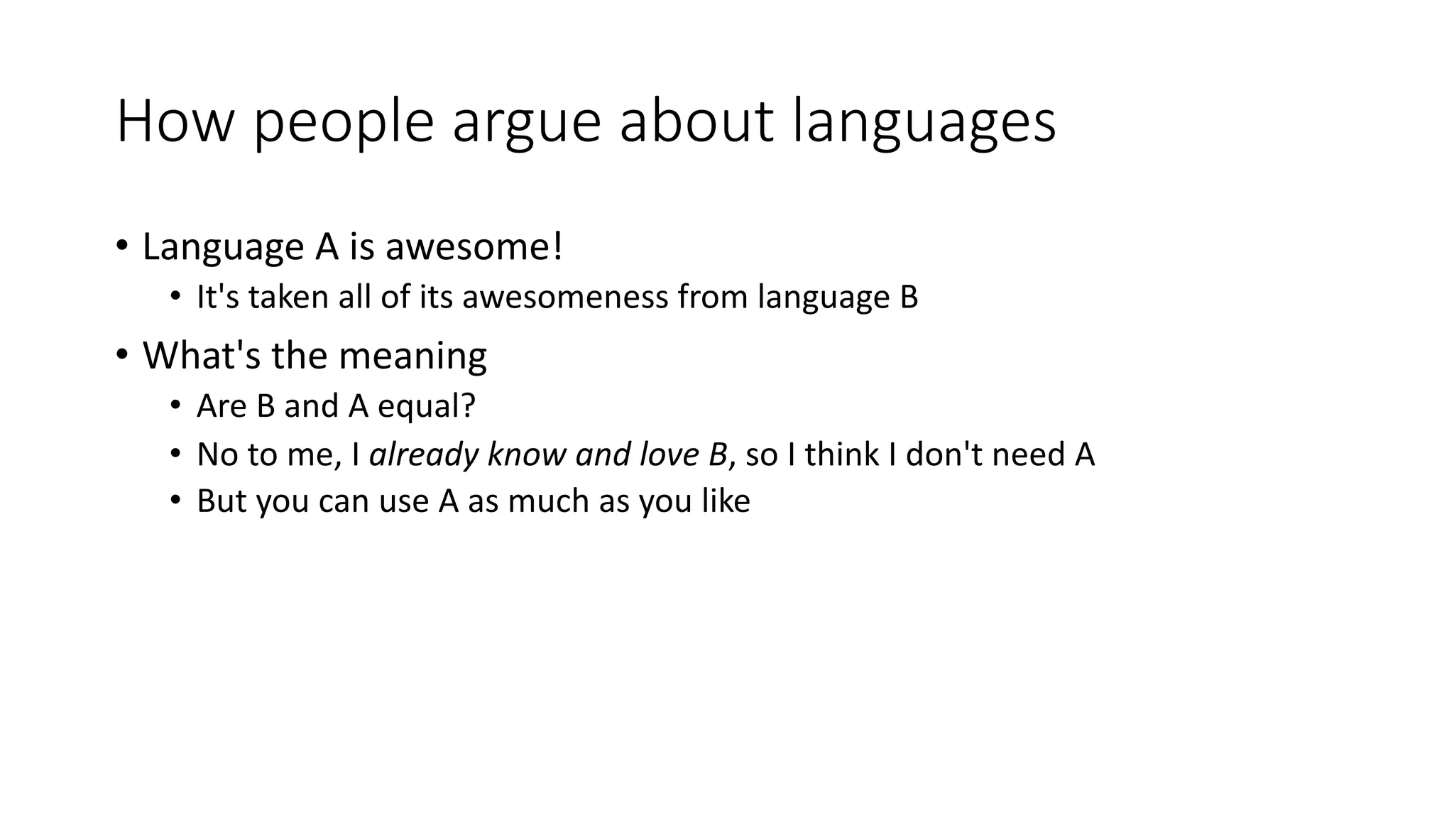 How people argue about languages
• Language A is awesome!
• It's taken all of its awesomeness from language B
• What's the meaning
• Are B and A equal?
• No to me, I already know and love B, so I think I don't need A
• But you can use A as much as you like
 