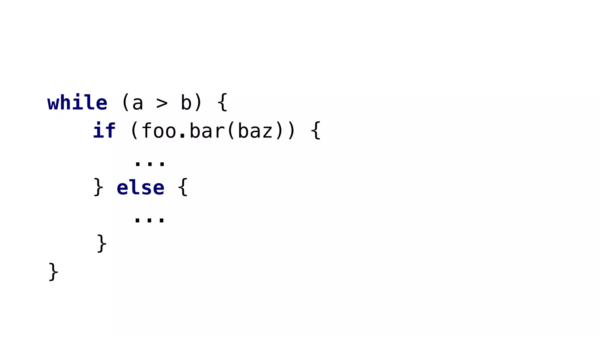 while (a > b) {
if (foo.bar(baz)) {
...
} else {
...
}
}
 