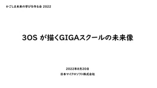 かごしま未来の学びを作る会 2022
3OS が描くGIGAスクールの未来像
2022年8月20日
日本マイクロソフト株式会社
 