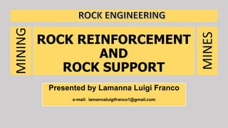 ROCK REINFORCEMENT
AND
ROCK SUPPORT
Presented by Lamanna Luigi Franco
e-mail: lamannaluigifranco1@gmail.com
MINES
MINING
 