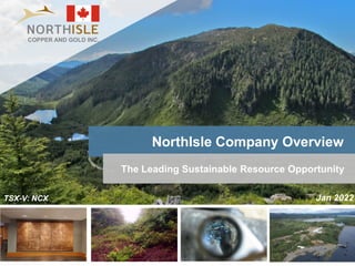 1
NorthIsle Company Overview
TSX-V: NCX
The Leading Sustainable Resource Opportunity
Jan 2022
COPPER AND GOLD INC.
 