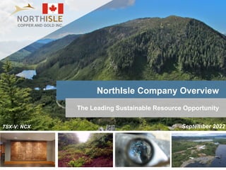 1
NorthIsle Company Overview
TSX-V: NCX
The Leading Sustainable Resource Opportunity
September 2022
COPPER AND GOLD INC.
 