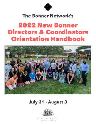  
2022 New Bonner


Directors & Coordinators
 
Orientation Handbook
The Bonner Network’s
July 31 - August 3
T h e C o r e l l a & B e r t r a m F.


B o n n e r F o u n d a t i o n
 
