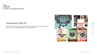 Branded Memes (브랜드 밈)



온라인 서브 문화였던 밈이 이제 브랜드의 디지털 커뮤니케이션의 한 형태로 자리 잡으면서, 고객에게 다가갈 수 있는 새로운 방법이 되었음​


▶ sns, 블로그, 뉴스레터에서 밈을 활용하여 고객들을 더 많이 만날 수 있게 활용해야겠습니다.
01
시장 조사
Brand Design & National Brand HYU Communi Design
트렌드 분석_브랜딩 & 디자인 트렌드
 