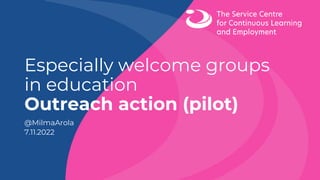 Especially welcome groups
in education
Outreach action (pilot)
@MilmaArola
7.11.2022
 