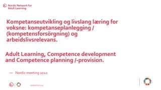 GENERATION 2030
Kompetanseutvikling og livslang læring for
voksne: kompetanseplanlegging /
(kompetensforsörgning) og
arbeidslivsrelevans.
― Nordic meeting 2022
Adult Learning, Competence development
and Competence planning /-provision.
 