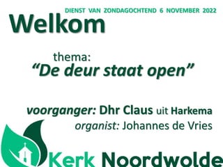 Welkom
thema:
“De deur staat open”
voorganger: Dhr Claus uit Harkema
organist: Johannes de Vries
DIENST VAN ZONDAGOCHTEND 6 NOVEMBER 2022
 